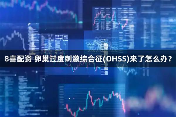 8喜配资 卵巢过度刺激综合征(OHSS)来了怎么办？