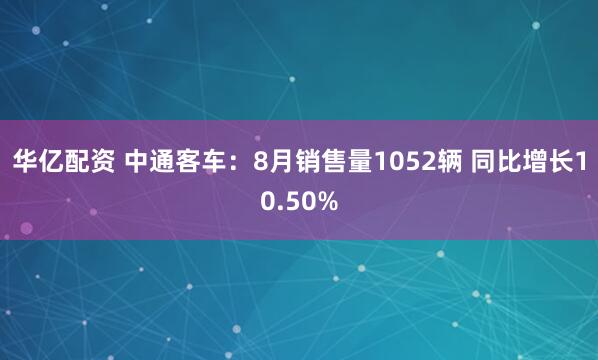 华亿配资 中通客车：8月销售量1052辆 同比增长10.50%