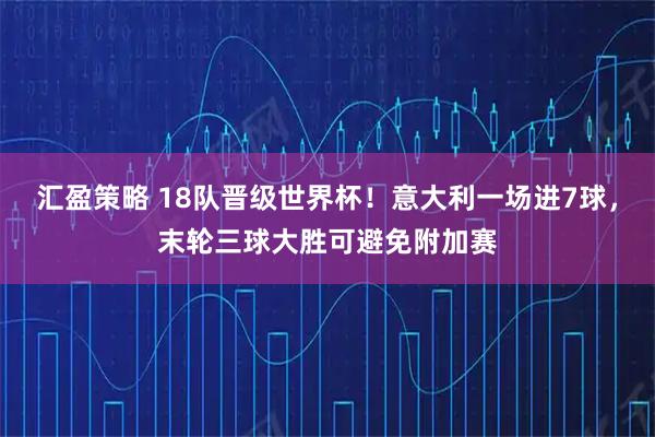 汇盈策略 18队晋级世界杯！意大利一场进7球，末轮三球大胜可避免附加赛