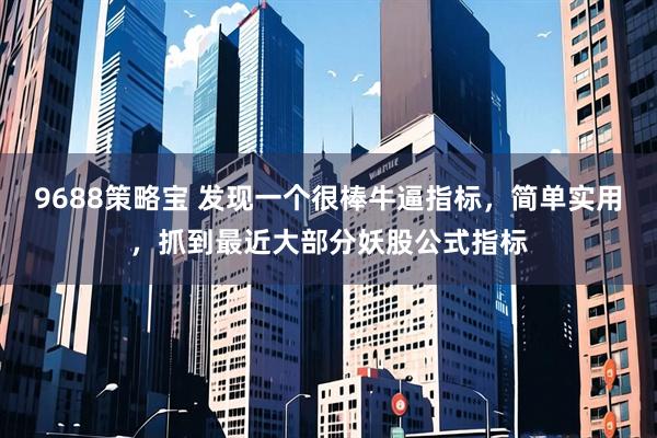 9688策略宝 发现一个很棒牛逼指标，简单实用，抓到最近大部分妖股公式指标