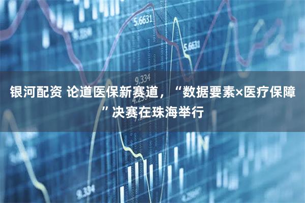 银河配资 论道医保新赛道，“数据要素×医疗保障”决赛在珠海举行