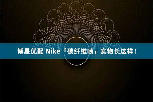 博星优配 Nike「碳纤维喷」实物长这样！