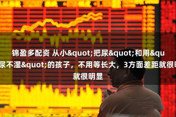 锦盈多配资 从小"把尿"和用"尿不湿"的孩子，不用等长大，3方面差距就很明显
