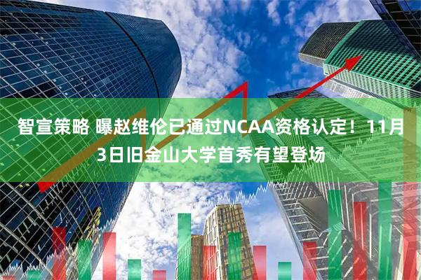 智宣策略 曝赵维伦已通过NCAA资格认定！11月3日旧金山大学首秀有望登场