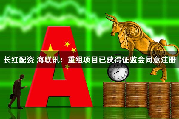 长红配资 海联讯：重组项目已获得证监会同意注册