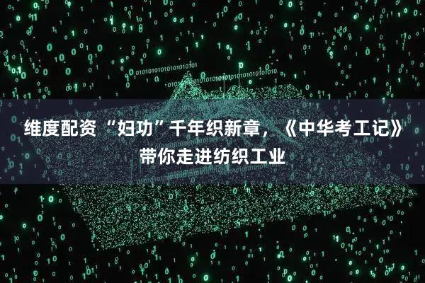 维度配资 “妇功”千年织新章，《中华考工记》带你走进纺织工业