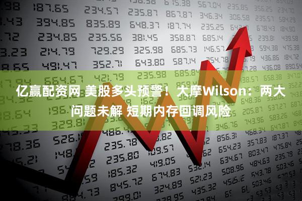 亿赢配资网 美股多头预警!大摩Wilson:两大问题未解 短期内存回调风险
