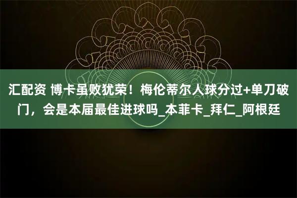 汇配资 博卡虽败犹荣！梅伦蒂尔人球分过+单刀破门，会是本届最佳进球吗_本菲卡_拜仁_阿根廷