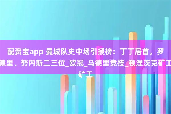 配资宝app 曼城队史中场引援榜:丁丁居首,罗德里、努内斯二三位_欧冠_马德里竞技_顿涅茨克矿工