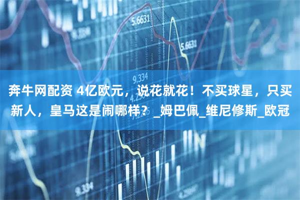 奔牛网配资 4亿欧元，说花就花！不买球星，只买新人，皇马这是闹哪样？_姆巴佩_维尼修斯_欧冠