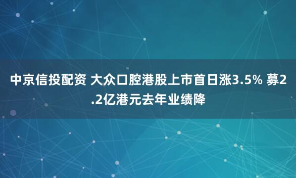 中京信投配资 大众口腔港股上市首日涨3.5% 募2.2亿港元去年业绩降
