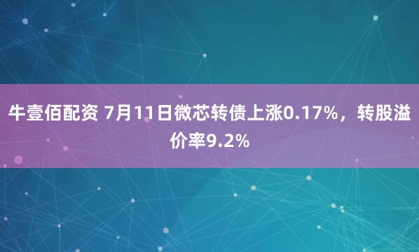 牛壹佰配资 7月11日微芯转债上涨0.17%,转股溢价率9.2%