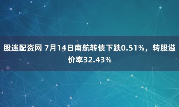 股迷配资网 7月14日南航转债下跌0.51%，转股溢价率32.43%