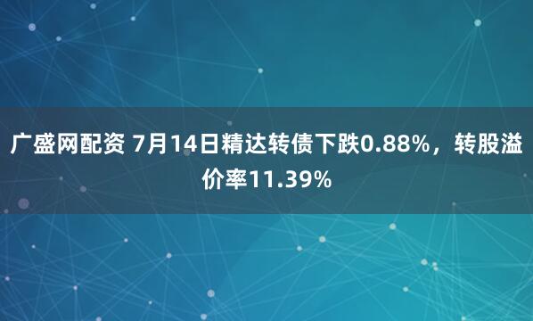 广盛网配资 7月14日精达转债下跌0.88%,转股溢价率11.39%