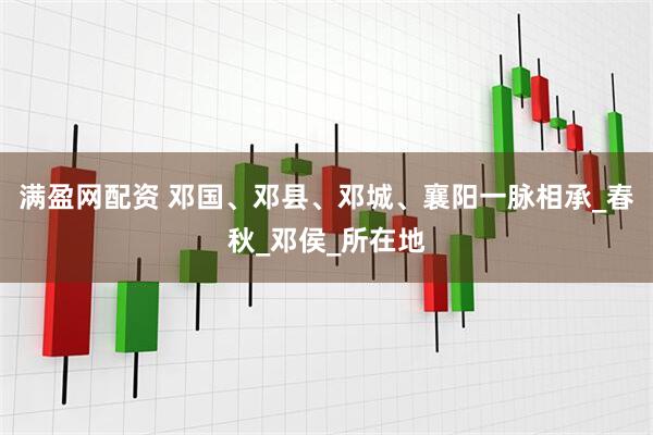 满盈网配资 邓国、邓县、邓城、襄阳一脉相承_春秋_邓侯_所在地