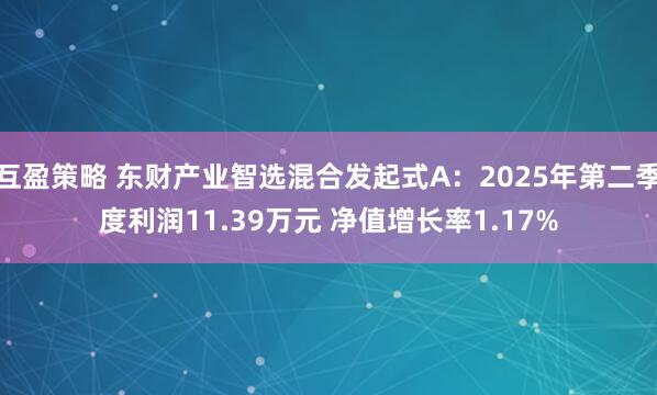 互盈策略 东财产业智选混合发起式A：2025年第二季度利润11.39万元 净值增长率1.17%
