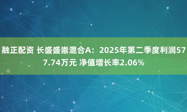 融正配资 长盛盛崇混合A：2025年第二季度利润577.74万元 净值增长率2.06%