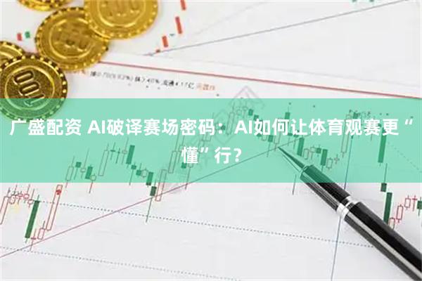 广盛配资 AI破译赛场密码：AI如何让体育观赛更“懂”行？
