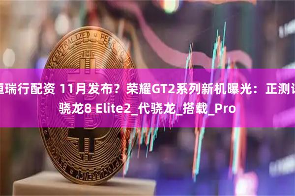 恒瑞行配资 11月发布？荣耀GT2系列新机曝光：正测试骁龙8 Elite2_代骁龙_搭载_Pro