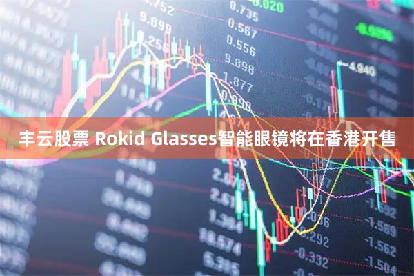 丰云股票 Rokid Glasses智能眼镜将在香港开售