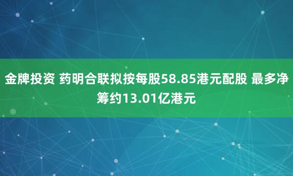 金牌投资 药明合联拟按每股58.85港元配股 最多净筹约13.01亿港元