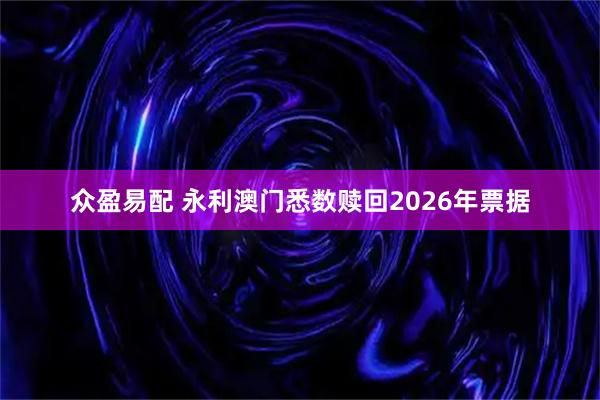 众盈易配 永利澳门悉数赎回2026年票据