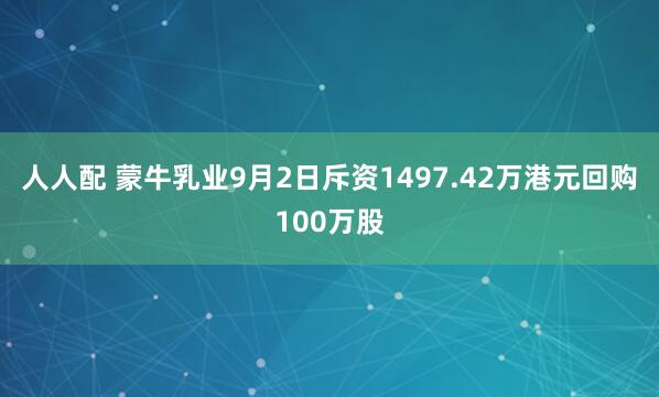 人人配 蒙牛乳业9月2日斥资1497.42万港元回购100万股
