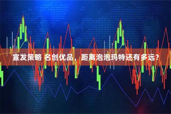 宣发策略 名创优品，距离泡泡玛特还有多远？