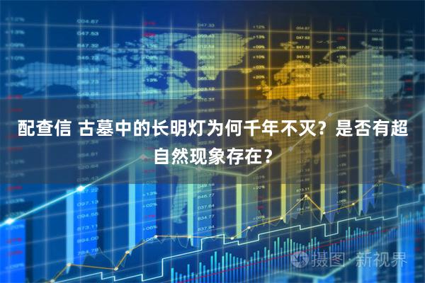 配查信 古墓中的长明灯为何千年不灭？是否有超自然现象存在？