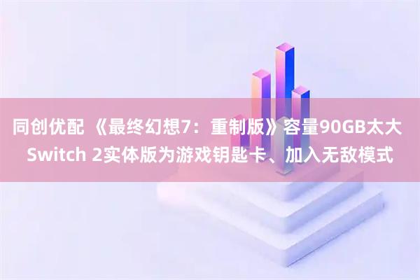 同创优配 《最终幻想7：重制版》容量90GB太大 Switch 2实体版为游戏钥匙卡、加入无敌模式