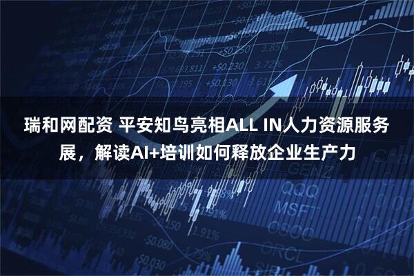 瑞和网配资 平安知鸟亮相ALL IN人力资源服务展，解读AI+培训如何释放企业生产力
