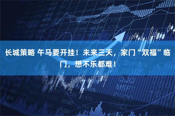 长城策略 午马要开挂！未来三天，家门“双福”临门，想不乐都难！