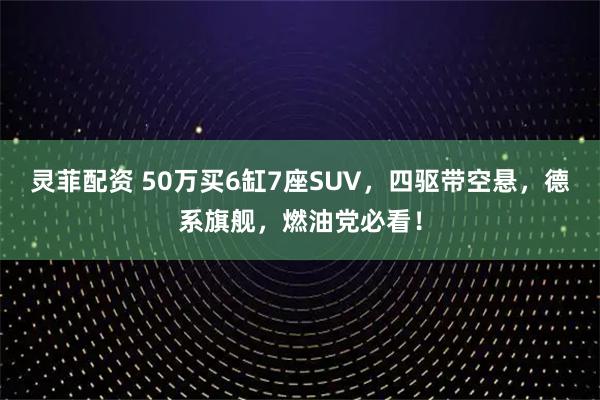 灵菲配资 50万买6缸7座SUV,四驱带空悬,德系旗舰,燃油党必看!
