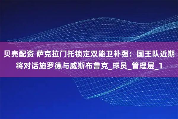 贝壳配资 萨克拉门托锁定双能卫补强：国王队近期将对话施罗德与威斯布鲁克_球员_管理层_1