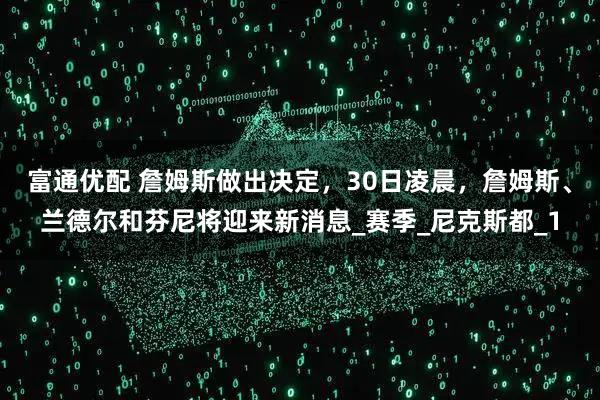 富通优配 詹姆斯做出决定，30日凌晨，詹姆斯、兰德尔和芬尼将迎来新消息_赛季_尼克斯都_1