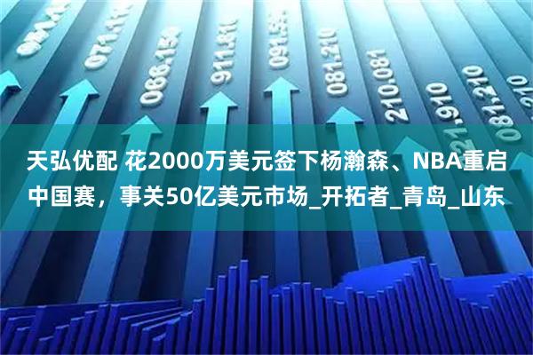 天弘优配 花2000万美元签下杨瀚森、NBA重启中国赛,事关50亿美元市场_开拓者_青岛_山东