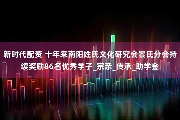 新时代配资 十年来南阳姓氏文化研究会景氏分会持续奖励86名优秀学子_宗亲_传承_助学金
