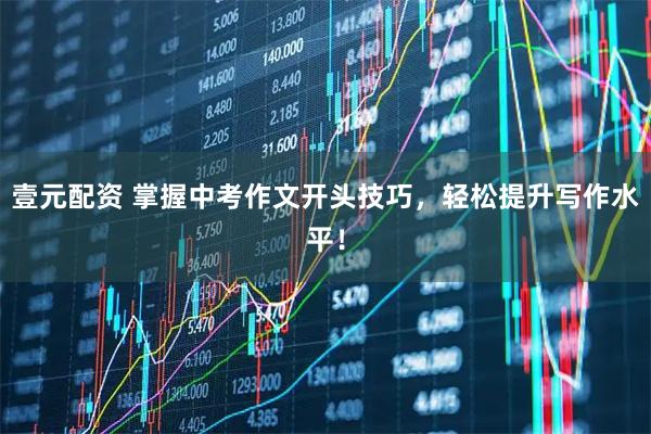 壹元配资 掌握中考作文开头技巧，轻松提升写作水平！