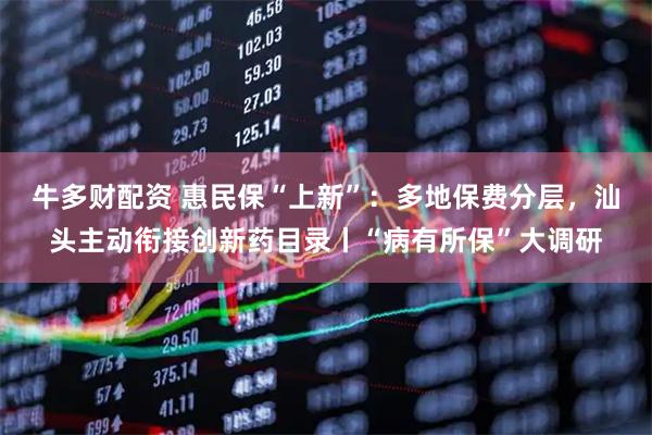 牛多财配资 惠民保“上新”：多地保费分层，汕头主动衔接创新药目录丨“病有所保”大调研