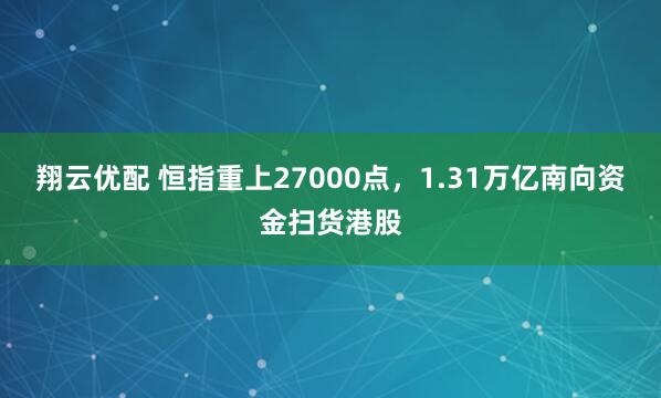 翔云优配 恒指重上27000点，1.31万亿南向资金扫货港股