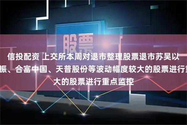 信投配资 上交所本周对退市整理股票退市苏吴以及*ST亚振、合富中国、天普股份等波动幅度较大的股票进行重点监控