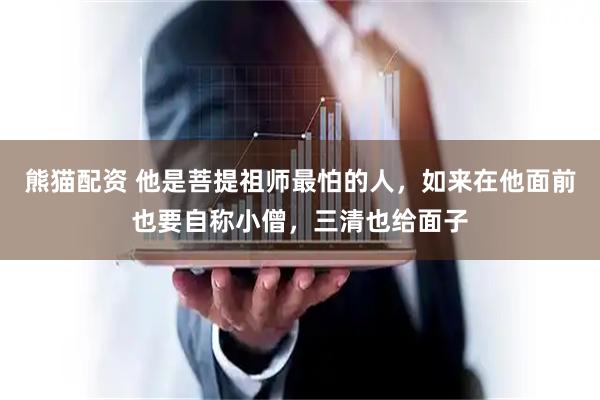 熊猫配资 他是菩提祖师最怕的人，如来在他面前也要自称小僧，三清也给面子